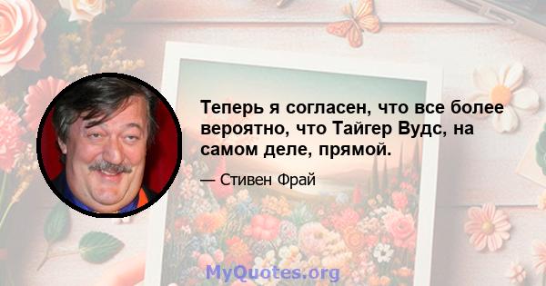 Теперь я согласен, что все более вероятно, что Тайгер Вудс, на самом деле, прямой.