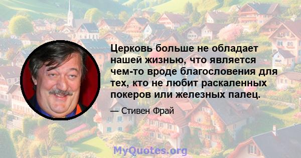 Церковь больше не обладает нашей жизнью, что является чем-то вроде благословения для тех, кто не любит раскаленных покеров или железных палец.