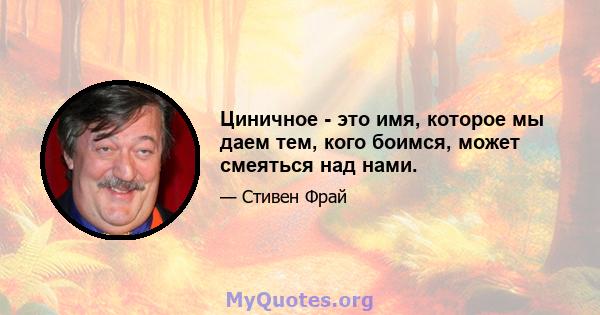 Циничное - это имя, которое мы даем тем, кого боимся, может смеяться над нами.