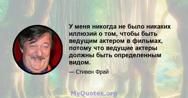 У меня никогда не было никаких иллюзий о том, чтобы быть ведущим актером в фильмах, потому что ведущие актеры должны быть определенным видом.