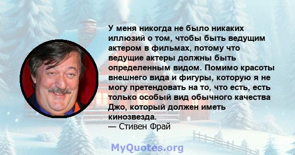 У меня никогда не было никаких иллюзий о том, чтобы быть ведущим актером в фильмах, потому что ведущие актеры должны быть определенным видом. Помимо красоты внешнего вида и фигуры, которую я не могу претендовать на то,