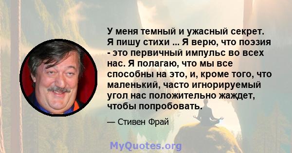 У меня темный и ужасный секрет. Я пишу стихи ... Я верю, что поэзия - это первичный импульс во всех нас. Я полагаю, что мы все способны на это, и, кроме того, что маленький, часто игнорируемый угол нас положительно