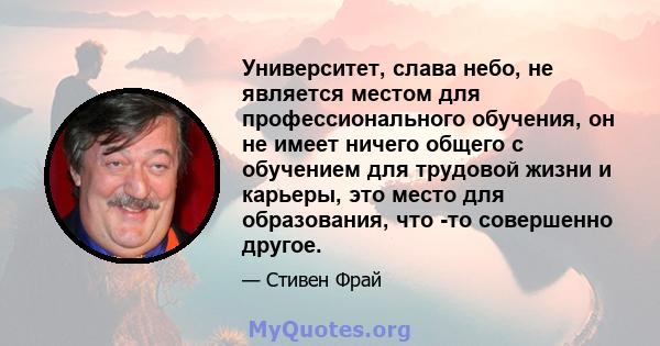 Университет, слава небо, не является местом для профессионального обучения, он не имеет ничего общего с обучением для трудовой жизни и карьеры, это место для образования, что -то совершенно другое.