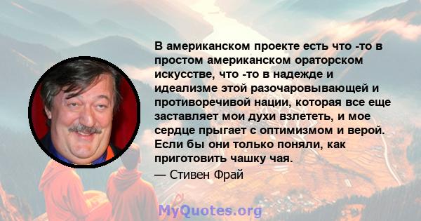 В американском проекте есть что -то в простом американском ораторском искусстве, что -то в надежде и идеализме этой разочаровывающей и противоречивой нации, которая все еще заставляет мои духи взлететь, и мое сердце