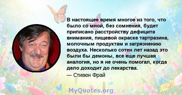 В настоящее время многое из того, что было со мной, без сомнения, будет приписано расстройству дефицита внимания, пищевой окраске тартразина, молочным продуктам и загрязнению воздуха. Несколько сотен лет назад это были