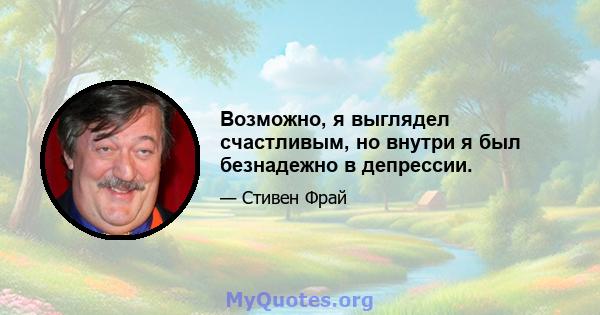 Возможно, я выглядел счастливым, но внутри я был безнадежно в депрессии.