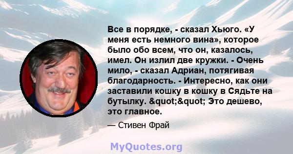 Все в порядке, - сказал Хьюго. «У меня есть немного вина», которое было обо всем, что он, казалось, имел. Он излил две кружки. - Очень мило, - сказал Адриан, потягивая благодарность. - Интересно, как они заставили кошку 