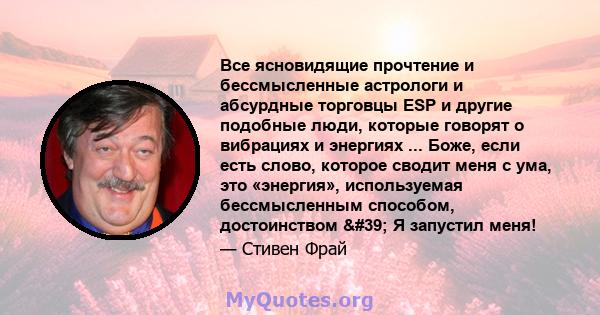 Все ясновидящие прочтение и бессмысленные астрологи и абсурдные торговцы ESP и другие подобные люди, которые говорят о вибрациях и энергиях ... Боже, если есть слово, которое сводит меня с ума, это «энергия»,