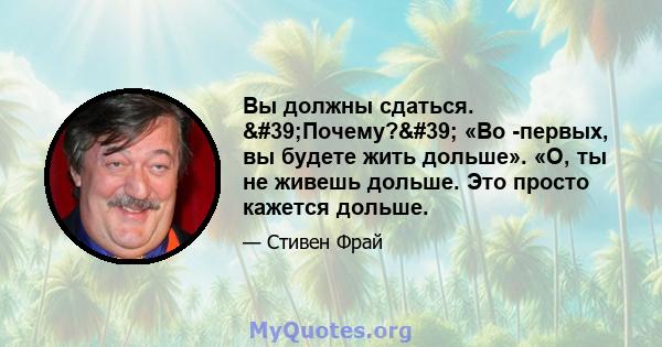 Вы должны сдаться. 'Почему?' «Во -первых, вы будете жить дольше». «О, ты не живешь дольше. Это просто кажется дольше.