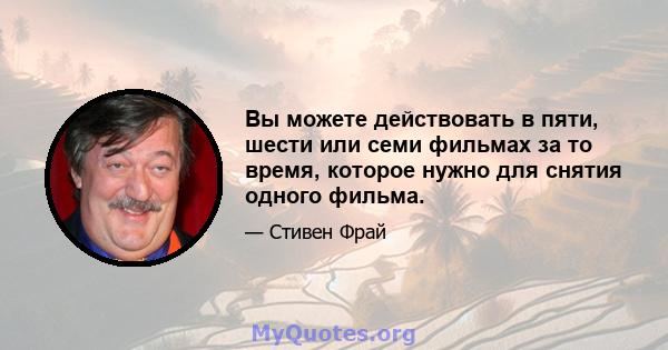 Вы можете действовать в пяти, шести или семи фильмах за то время, которое нужно для снятия одного фильма.