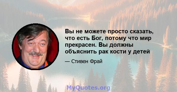 Вы не можете просто сказать, что есть Бог, потому что мир прекрасен. Вы должны объяснить рак кости у детей