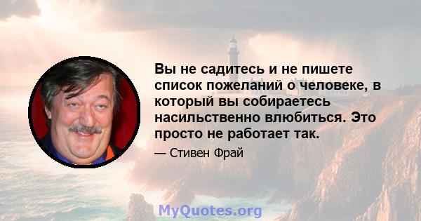 Вы не садитесь и не пишете список пожеланий о человеке, в который вы собираетесь насильственно влюбиться. Это просто не работает так.