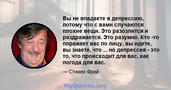 Вы не впадаете в депрессию, потому что с вами случаются плохие вещи. Это разозлится и раздражается. Это разумно. Кто -то поражает вас по лицу, вы идете, вы знаете, что ... но депрессия - это то, что происходит для вас,