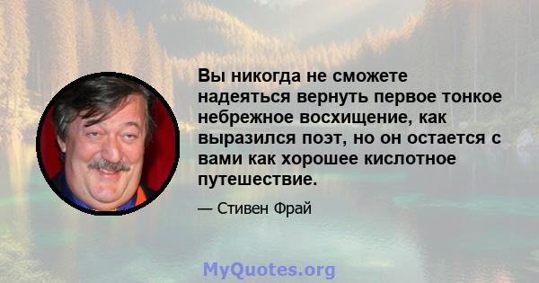 Вы никогда не сможете надеяться вернуть первое тонкое небрежное восхищение, как выразился поэт, но он остается с вами как хорошее кислотное путешествие.