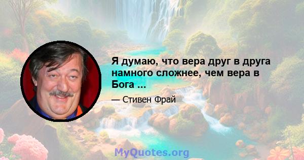 Я думаю, что вера друг в друга намного сложнее, чем вера в Бога ...