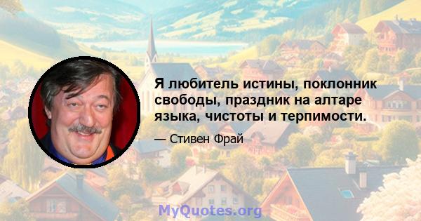 Я любитель истины, поклонник свободы, праздник на алтаре языка, чистоты и терпимости.