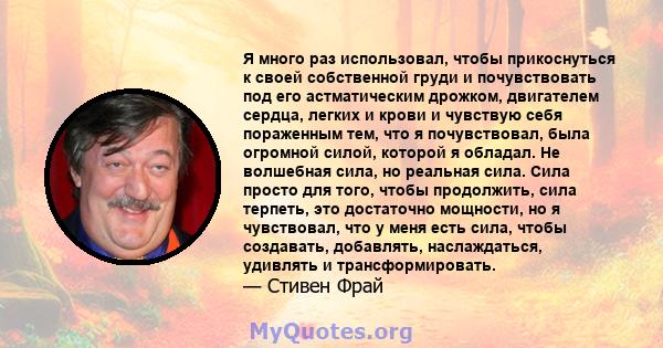 Я много раз использовал, чтобы прикоснуться к своей собственной груди и почувствовать под его астматическим дрожком, двигателем сердца, легких и крови и чувствую себя пораженным тем, что я почувствовал, была огромной