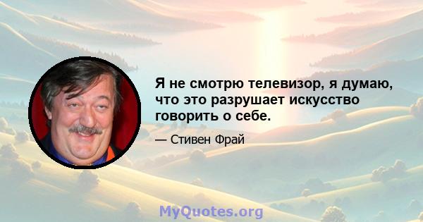 Я не смотрю телевизор, я думаю, что это разрушает искусство говорить о себе.