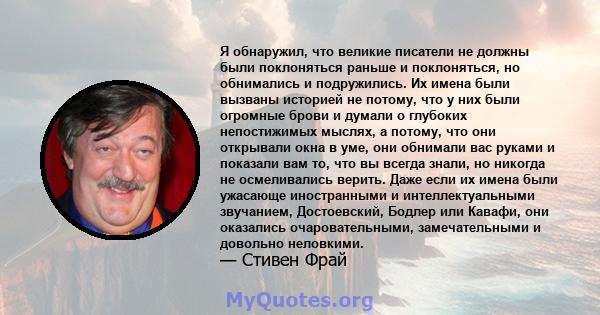 Я обнаружил, что великие писатели не должны были поклоняться раньше и поклоняться, но обнимались и подружились. Их имена были вызваны историей не потому, что у них были огромные брови и думали о глубоких непостижимых