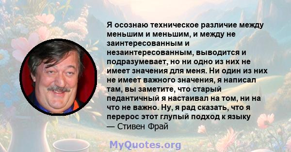 Я осознаю техническое различие между меньшим и меньшим, и между не заинтересованным и незаинтересованным, выводится и подразумевает, но ни одно из них не имеет значения для меня. Ни один из них не имеет важного