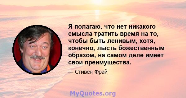 Я полагаю, что нет никакого смысла тратить время на то, чтобы быть ленивым, хотя, конечно, лысть божественным образом, на самом деле имеет свои преимущества.