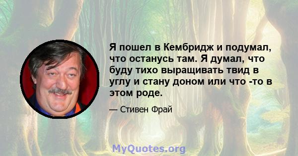 Я пошел в Кембридж и подумал, что останусь там. Я думал, что буду тихо выращивать твид в углу и стану доном или что -то в этом роде.