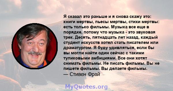 Я сказал это раньше и я снова скажу это: книги мертвы, пьесы мертвы, стихи мертвы: есть только фильмы. Музыка все еще в порядке, потому что музыка - это звуковая трек. Десять, пятнадцать лет назад, каждый студент