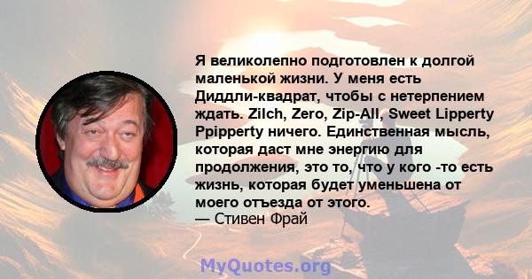 Я великолепно подготовлен к долгой маленькой жизни. У меня есть Диддли-квадрат, чтобы с нетерпением ждать. Zilch, Zero, Zip-All, Sweet Lipperty Ppipperty ничего. Единственная мысль, которая даст мне энергию для