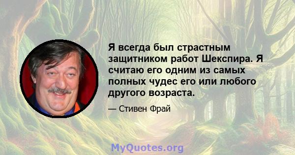 Я всегда был страстным защитником работ Шекспира. Я считаю его одним из самых полных чудес его или любого другого возраста.