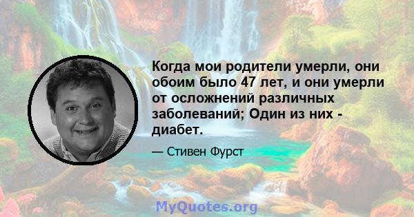 Когда мои родители умерли, они обоим было 47 лет, и они умерли от осложнений различных заболеваний; Один из них - диабет.