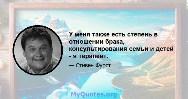 У меня также есть степень в отношении брака, консультирования семьи и детей - я терапевт.