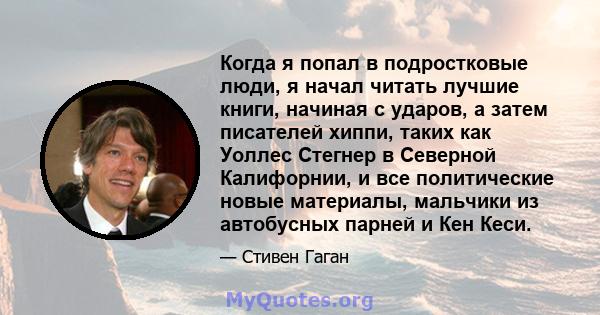 Когда я попал в подростковые люди, я начал читать лучшие книги, начиная с ударов, а затем писателей хиппи, таких как Уоллес Стегнер в Северной Калифорнии, и все политические новые материалы, мальчики из автобусных