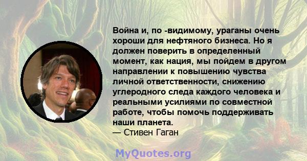 Война и, по -видимому, ураганы очень хороши для нефтяного бизнеса. Но я должен поверить в определенный момент, как нация, мы пойдем в другом направлении к повышению чувства личной ответственности, снижению углеродного