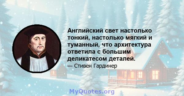 Английский свет настолько тонкий, настолько мягкий и туманный, что архитектура ответила с большим деликатесом деталей.