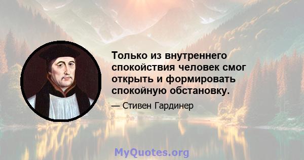 Только из внутреннего спокойствия человек смог открыть и формировать спокойную обстановку.