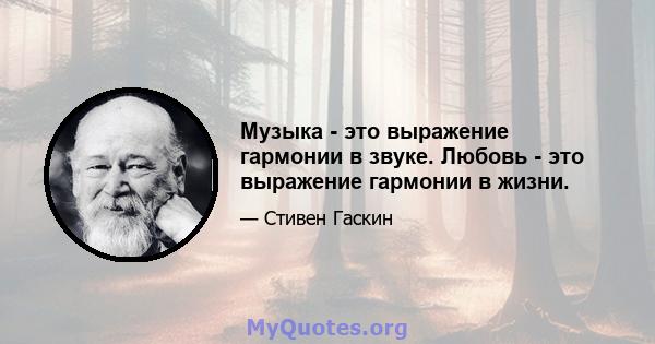 Музыка - это выражение гармонии в звуке. Любовь - это выражение гармонии в жизни.