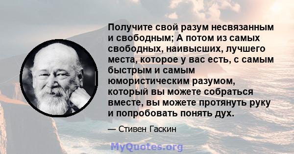 Получите свой разум несвязанным и свободным; А потом из самых свободных, наивысших, лучшего места, которое у вас есть, с самым быстрым и самым юмористическим разумом, который вы можете собраться вместе, вы можете