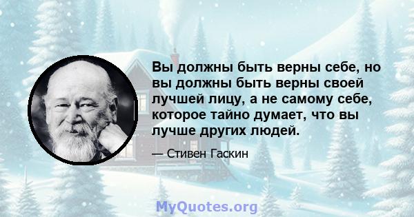 Вы должны быть верны себе, но вы должны быть верны своей лучшей лицу, а не самому себе, которое тайно думает, что вы лучше других людей.