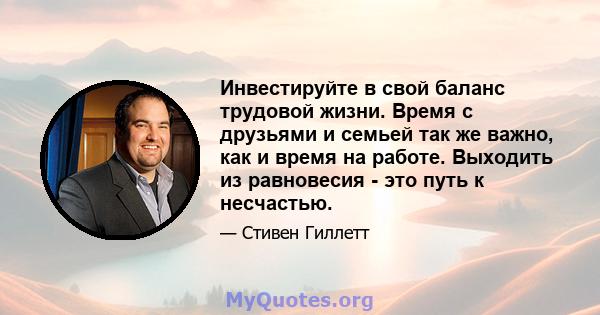 Инвестируйте в свой баланс трудовой жизни. Время с друзьями и семьей так же важно, как и время на работе. Выходить из равновесия - это путь к несчастью.