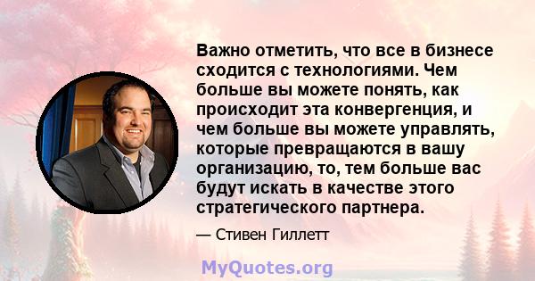 Важно отметить, что все в бизнесе сходится с технологиями. Чем больше вы можете понять, как происходит эта конвергенция, и чем больше вы можете управлять, которые превращаются в вашу организацию, то, тем больше вас