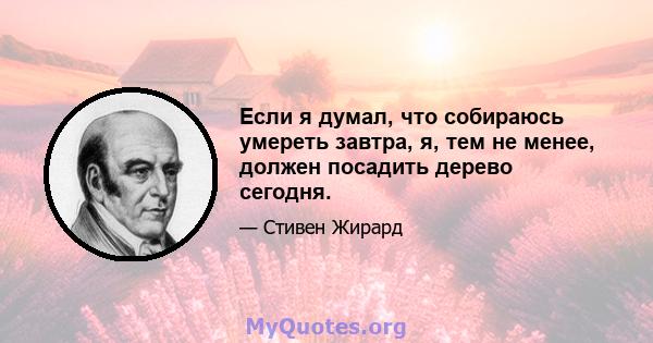 Если я думал, что собираюсь умереть завтра, я, тем не менее, должен посадить дерево сегодня.