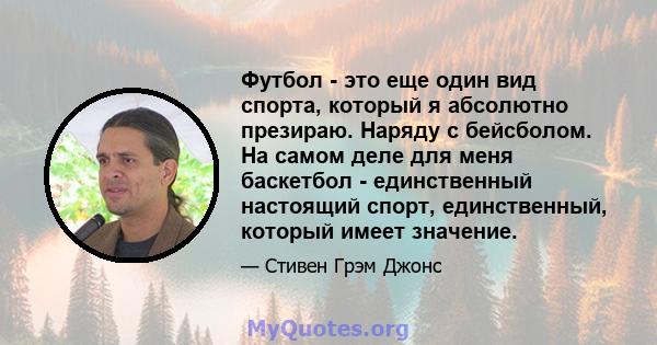 Футбол - это еще один вид спорта, который я абсолютно презираю. Наряду с бейсболом. На самом деле для меня баскетбол - единственный настоящий спорт, единственный, который имеет значение.