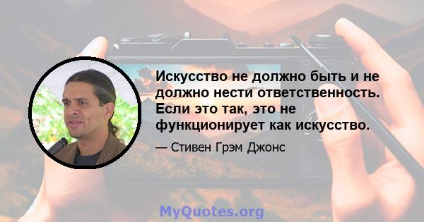 Искусство не должно быть и не должно нести ответственность. Если это так, это не функционирует как искусство.