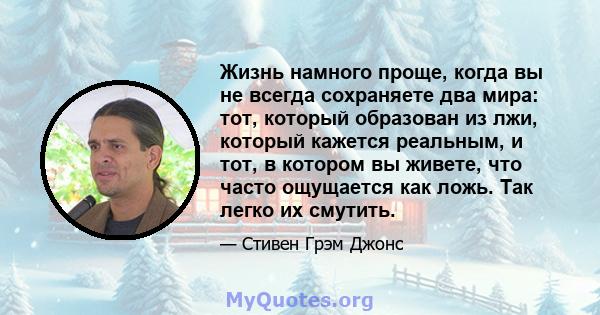 Жизнь намного проще, когда вы не всегда сохраняете два мира: тот, который образован из лжи, который кажется реальным, и тот, в котором вы живете, что часто ощущается как ложь. Так легко их смутить.