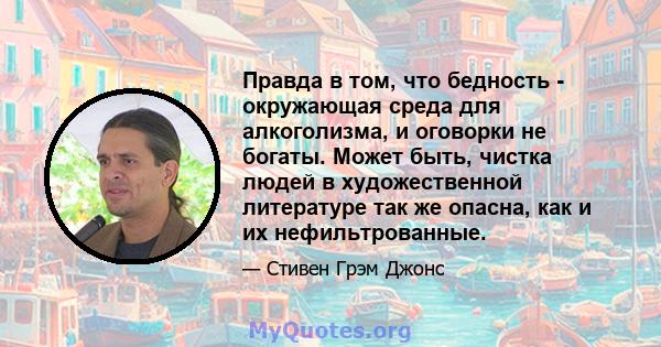 Правда в том, что бедность - окружающая среда для алкоголизма, и оговорки не богаты. Может быть, чистка людей в художественной литературе так же опасна, как и их нефильтрованные.