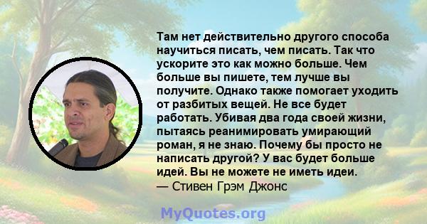 Там нет действительно другого способа научиться писать, чем писать. Так что ускорите это как можно больше. Чем больше вы пишете, тем лучше вы получите. Однако также помогает уходить от разбитых вещей. Не все будет