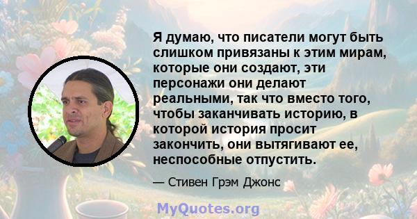 Я думаю, что писатели могут быть слишком привязаны к этим мирам, которые они создают, эти персонажи они делают реальными, так что вместо того, чтобы заканчивать историю, в которой история просит закончить, они