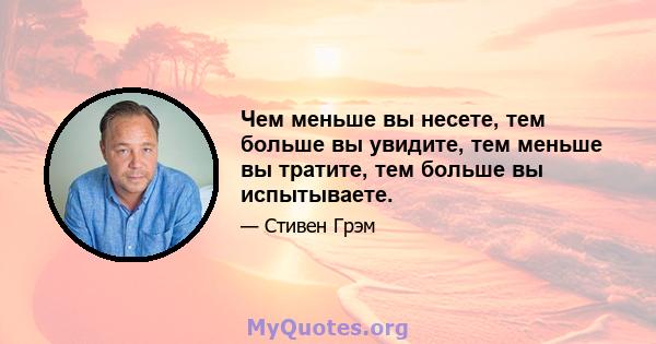 Чем меньше вы несете, тем больше вы увидите, тем меньше вы тратите, тем больше вы испытываете.