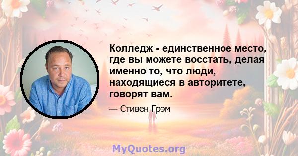 Колледж - единственное место, где вы можете восстать, делая именно то, что люди, находящиеся в авторитете, говорят вам.