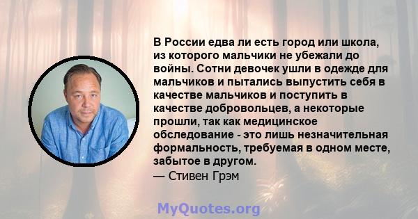 В России едва ли есть город или школа, из которого мальчики не убежали до войны. Сотни девочек ушли в одежде для мальчиков и пытались выпустить себя в качестве мальчиков и поступить в качестве добровольцев, а некоторые